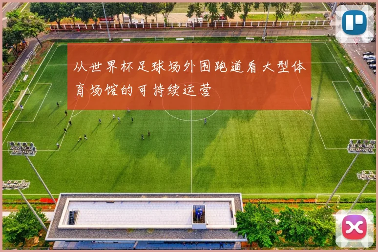 从世界杯足球场外围跑道看大型体育场馆的可持续运营