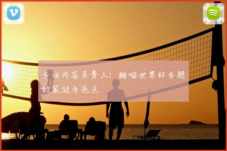 专访内容负责人:酷喵世界杯专题的策划与亮点