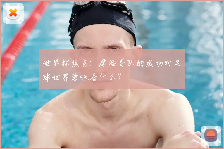 世界杯焦点:摩洛哥队的成功对足球世界意味着什么?