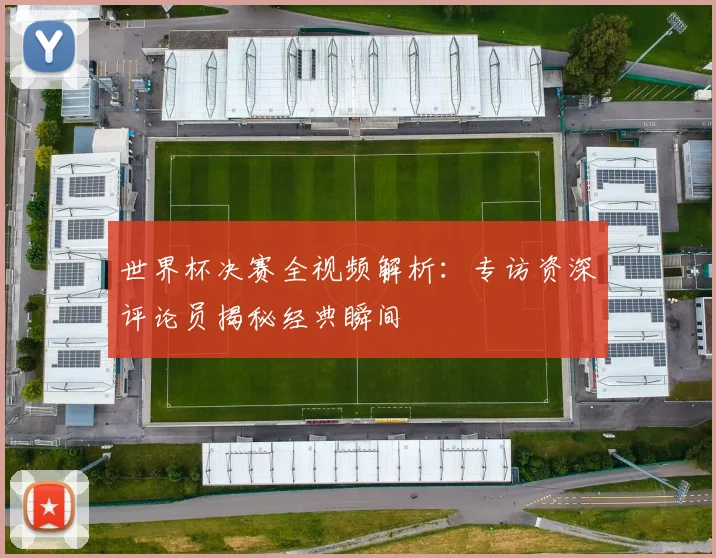 世界杯决赛全视频解析:专访资深评论员揭秘经典瞬间