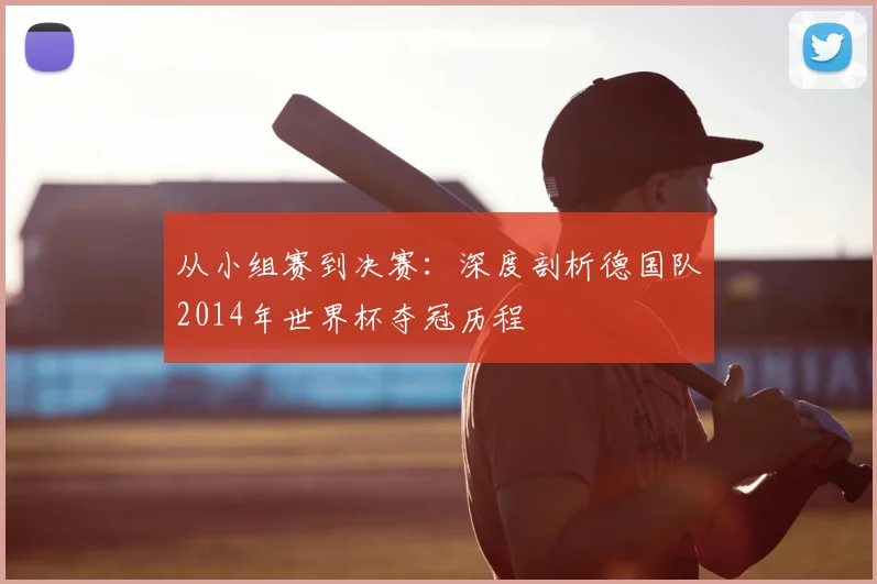 从小组赛到决赛：深度剖析德国队2014年世界杯夺冠历程