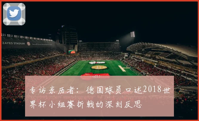 专访亲历者:德国球员口述2018世界杯小组赛折戟的深刻反思