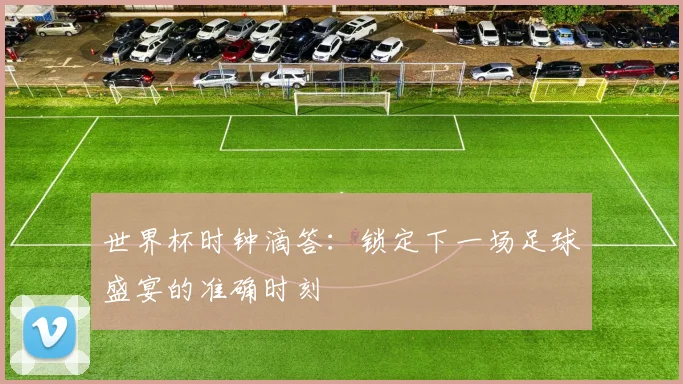 世界杯时钟滴答:锁定下一场足球盛宴的准确时刻