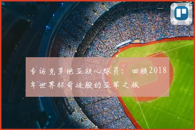 专访克罗地亚核心球员:回顾2018年世界杯奇迹般的亚军之旅