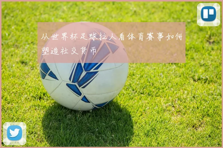 从世界杯足球拉人看体育赛事如何塑造社交货币