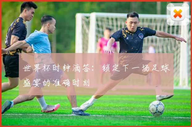 世界杯时钟滴答：锁定下一场足球盛宴的准确时刻