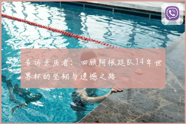 专访亲历者:回顾阿根廷队14年世界杯的坚韧与遗憾之路