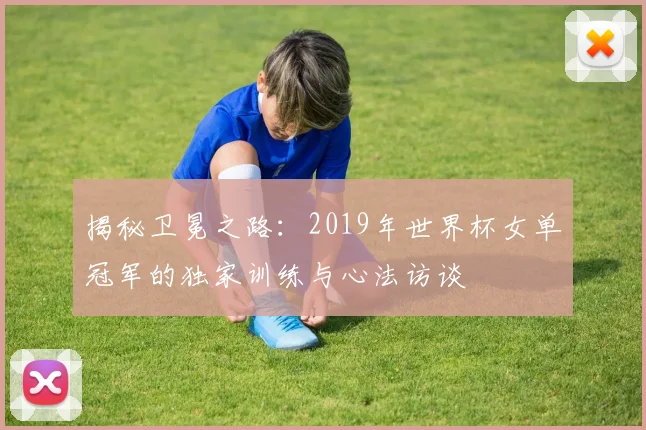 揭秘卫冕之路：2019年世界杯女单冠军的独家训练与心法访谈