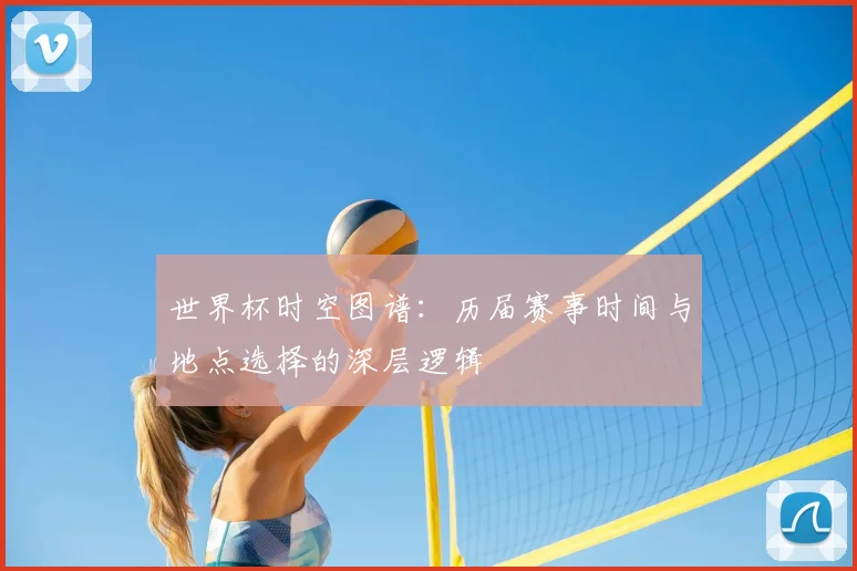 世界杯时空图谱：历届赛事时间与地点选择的深层逻辑