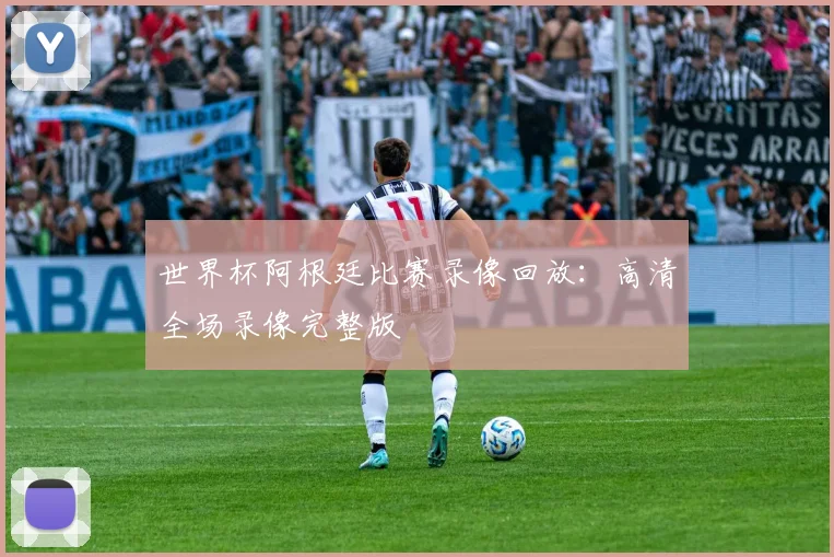 世界杯阿根廷比赛录像回放:高清全场录像完整版