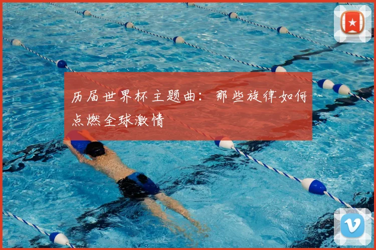 历届世界杯主题曲：那些旋律如何点燃全球激情