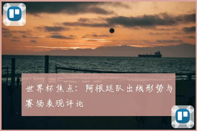 世界杯焦点:阿根廷队出线形势与赛场表现评论
