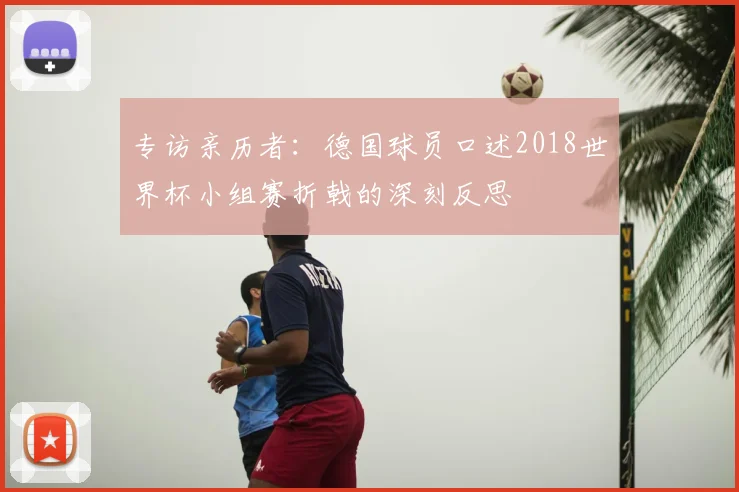 专访亲历者:德国球员口述2018世界杯小组赛折戟的深刻反思