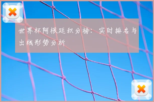 世界杯阿根廷积分榜：实时排名与出线形势分析