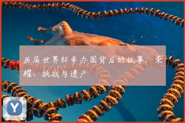 历届世界杯举办国背后的故事：荣耀、挑战与遗产