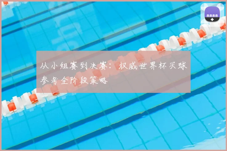 从小组赛到决赛：权威世界杯买球参考全阶段策略