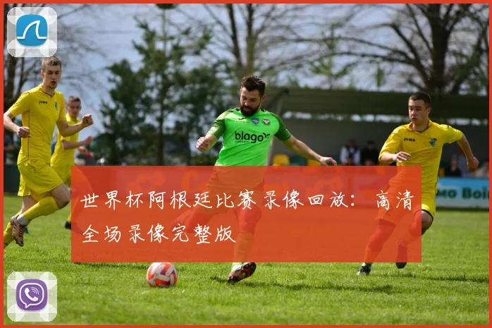 世界杯阿根廷比赛录像回放:高清全场录像完整版