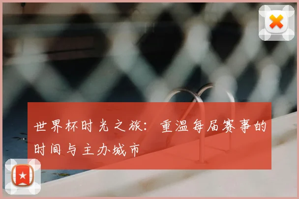 世界杯时光之旅:重温每届赛事的时间与主办城市