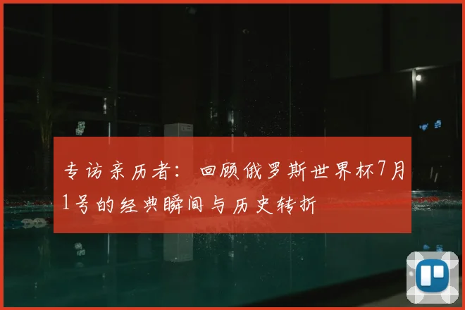 专访亲历者:回顾俄罗斯世界杯7月1号的经典瞬间与历史转折