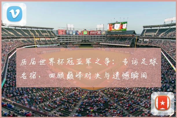 历届世界杯冠亚军之争：专访足球名宿，回顾巅峰对决与遗憾瞬间