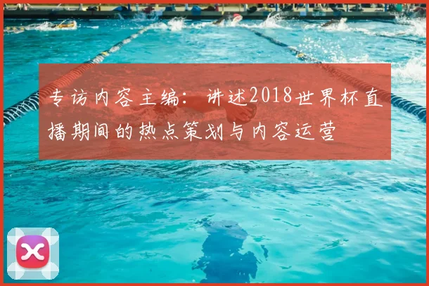 专访内容主编：讲述2018世界杯直播期间的热点策划与内容运营
