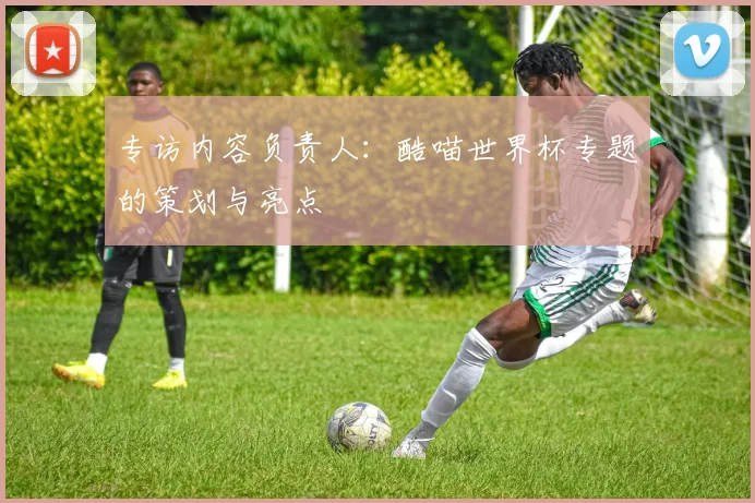 专访内容负责人:酷喵世界杯专题的策划与亮点