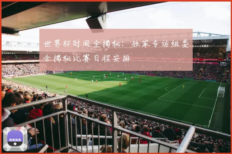 世界杯时间全揭秘:独家专访组委会揭秘比赛日程安排