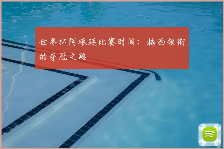 世界杯阿根廷比赛时间:梅西领衔的夺冠之路