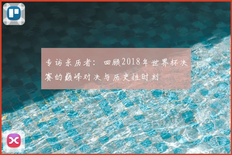 专访亲历者:回顾2018年世界杯决赛的巅峰对决与历史性时刻