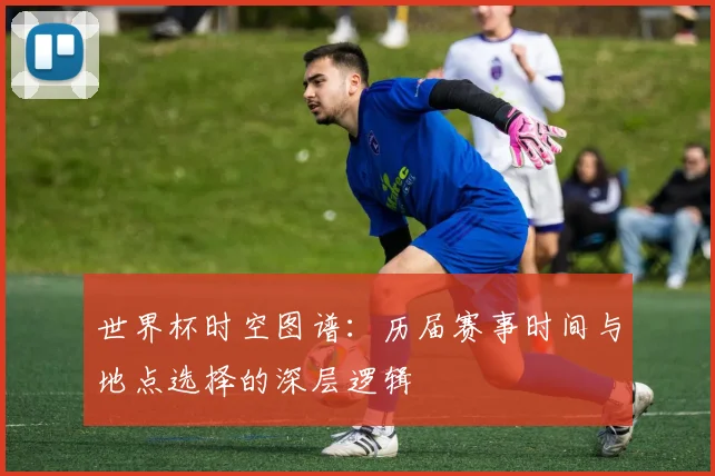 世界杯时空图谱：历届赛事时间与地点选择的深层逻辑