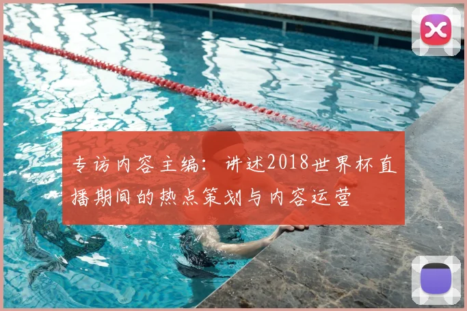 专访内容主编:讲述2018世界杯直播期间的热点策划与内容运营