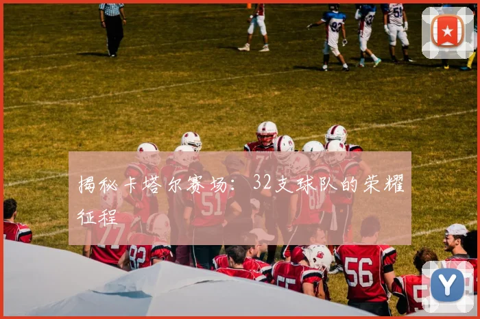 揭秘卡塔尔赛场：32支球队的荣耀征程