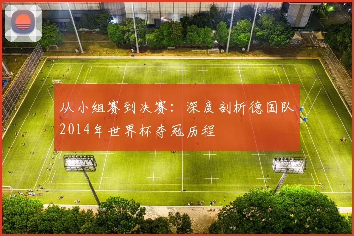 从小组赛到决赛：深度剖析德国队2014年世界杯夺冠历程