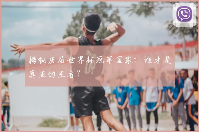 揭秘历届世界杯冠军国家：谁才是真正的王者？