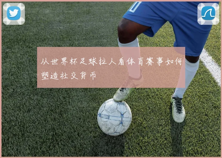 从世界杯足球拉人看体育赛事如何塑造社交货币
