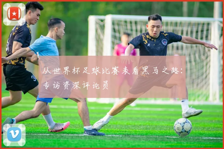 从世界杯足球比赛表看黑马之路:专访资深评论员