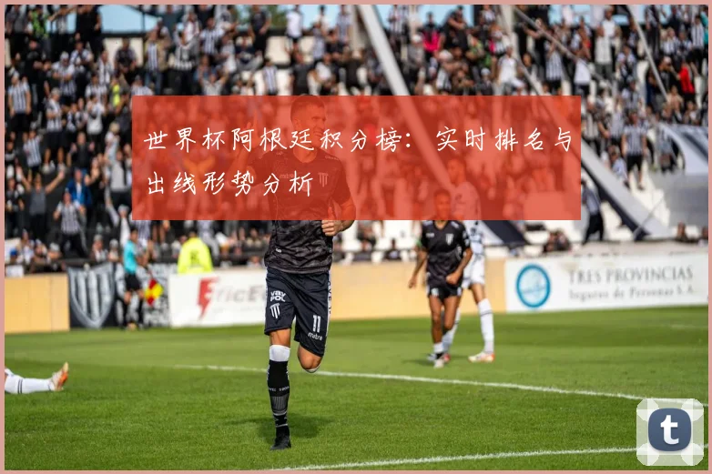 世界杯阿根廷积分榜：实时排名与出线形势分析