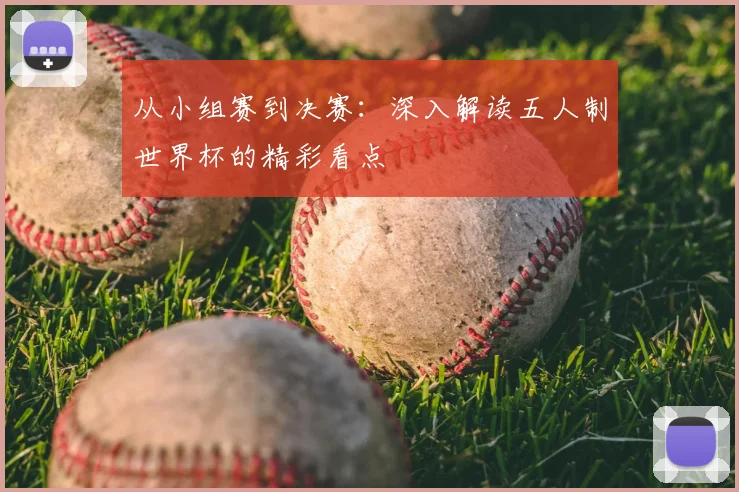 从小组赛到决赛：深入解读五人制世界杯的精彩看点