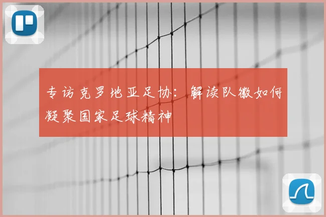 专访克罗地亚足协:解读队徽如何凝聚国家足球精神