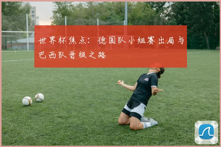 世界杯焦点:德国队小组赛出局与巴西队晋级之路