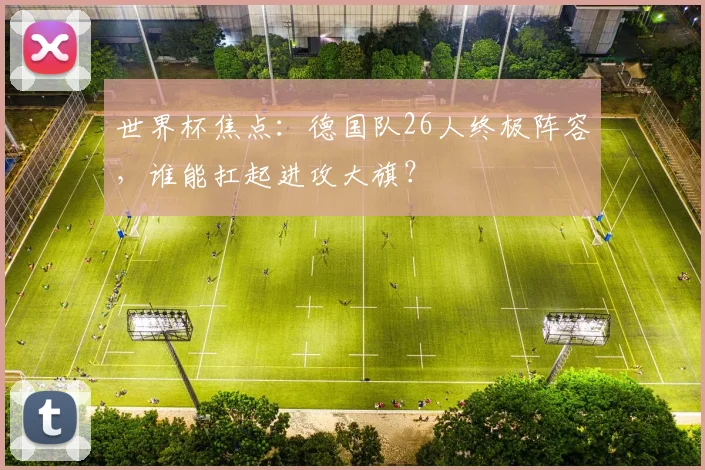 世界杯焦点:德国队26人终极阵容,谁能扛起进攻大旗?