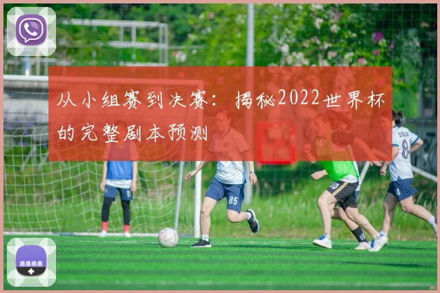 从小组赛到决赛：揭秘2022世界杯的完整剧本预测