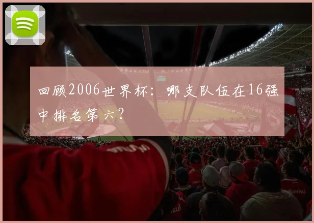回顾2006世界杯：哪支队伍在16强中排名第六？