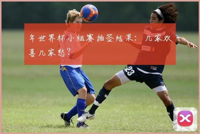 年世界杯小组赛抽签结果：几家欢喜几家愁？